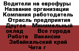 Водители на еврофуры › Название организации ­ Компания-работодатель › Отрасль предприятия ­ Другое › Минимальный оклад ­ 1 - Все города Работа » Вакансии   . Забайкальский край,Чита г.